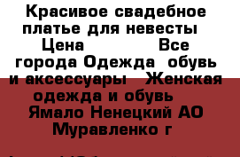 Красивое свадебное платье для невесты › Цена ­ 15 000 - Все города Одежда, обувь и аксессуары » Женская одежда и обувь   . Ямало-Ненецкий АО,Муравленко г.